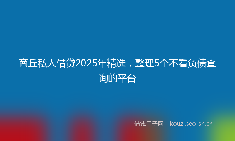 商丘私人借贷2025年精选，整理5个不看负债查询的平台