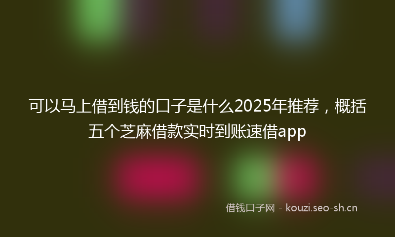 可以马上借到钱的口子是什么2025年推荐，概括五个芝麻借款实时到账速借app