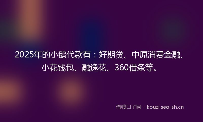 2025年的小鹅代款有：好期贷、中原消费金融、小花钱包、融逸花、360借条等。