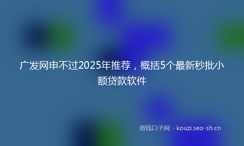 广发网申不过2025年推荐，概括5个最新秒批小额贷款软件