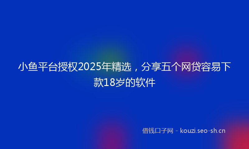 小鱼平台授权2025年精选，分享五个网贷容易下款18岁的软件