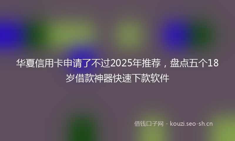 华夏信用卡申请了不过2025年推荐，盘点五个18岁借款神器快速下款软件