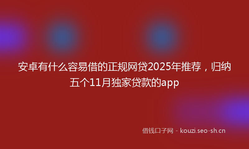 安卓有什么容易借的正规网贷2025年推荐，归纳五个11月独家贷款的app
