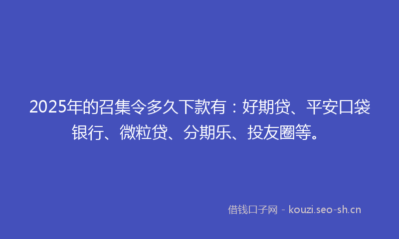2025年的召集令多久下款有:好期贷、平安口袋银行、微粒贷、分期乐、投友圈等。