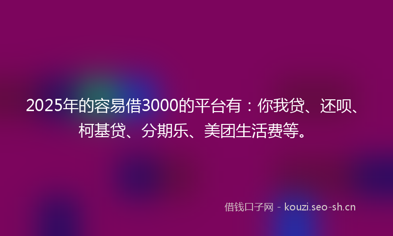 2025年的容易借3000的平台有：你我贷、还呗、柯基贷、分期乐、美团生活费等。