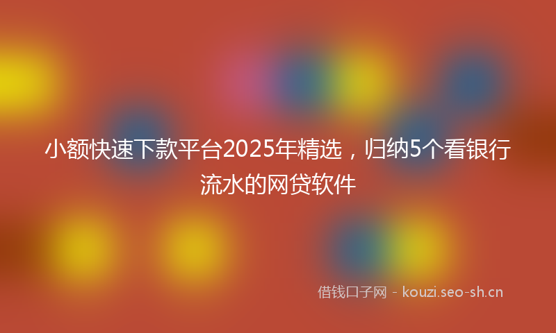 小额快速下款平台2025年精选，归纳5个看银行流水的网贷软件