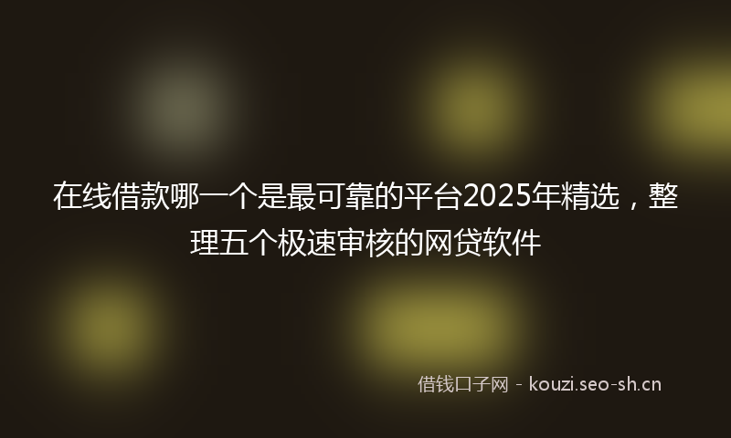 在线借款哪一个是最可靠的平台2025年精选，整理五个极速审核的网贷软件