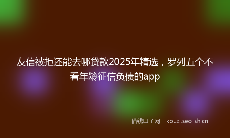 友信被拒还能去哪贷款2025年精选，罗列五个不看年龄征信负债的app