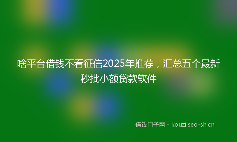啥平台借钱不看征信2025年推荐，汇总五个最新秒批小额贷款软件