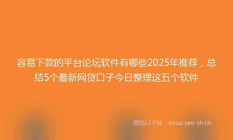 容易下款的平台论坛软件有哪些2025年推荐，总结5个最新网贷口子今日整理这五个软件