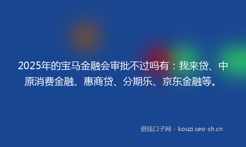 2025年的宝马金融会审批不过吗有:我来贷、中原消费金融、惠商贷、分期乐、京东金融等。