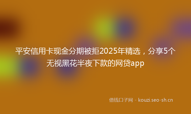 平安信用卡现金分期被拒2025年精选，分享5个无视黑花半夜下款的网贷app