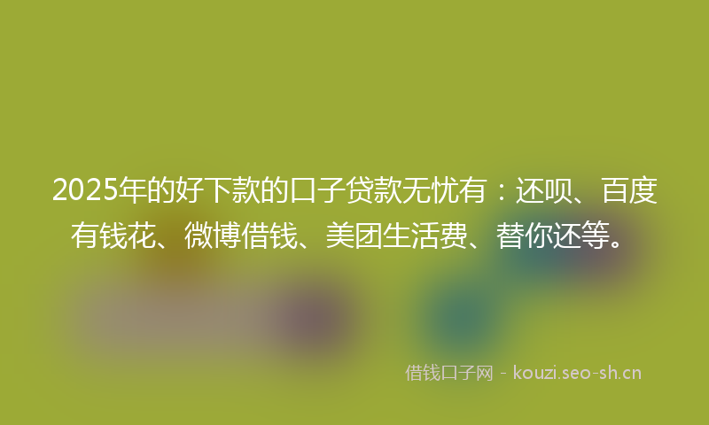 2025年的好下款的口子贷款无忧有:还呗、百度有钱花、微博借钱、美团生活费、替你还等。