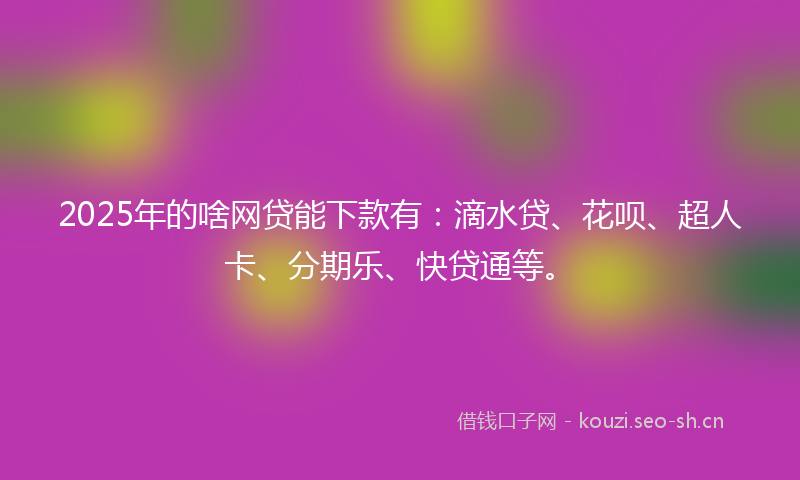 2025年的啥网贷能下款有：滴水贷、花呗、超人卡、分期乐、快贷通等。