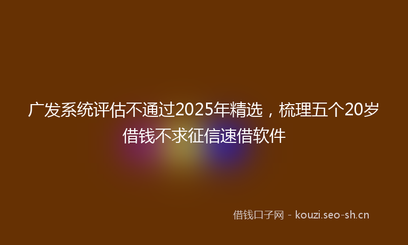广发系统评估不通过2025年精选，梳理五个20岁借钱不求征信速借软件