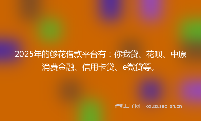 2025年的够花借款平台有：你我贷、花呗、中原消费金融、信用卡贷、e微贷等。