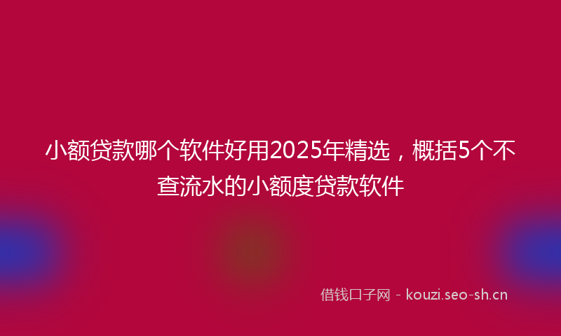 小额贷款哪个软件好用2025年精选，概括5个不查流水的小额度贷款软件