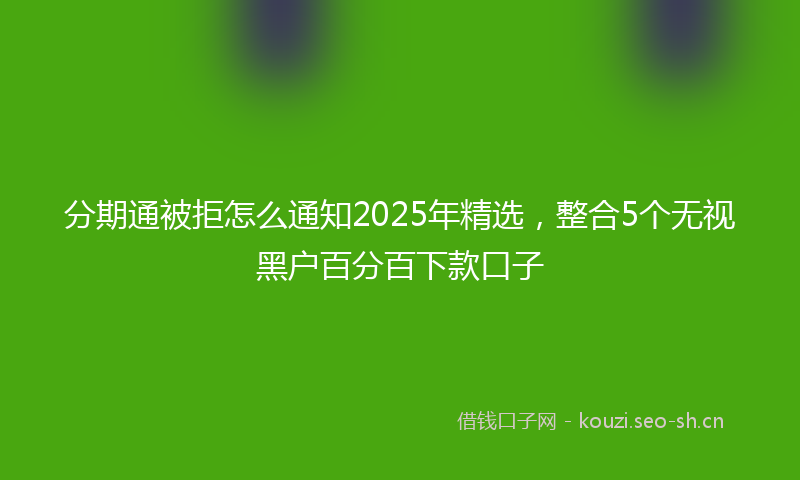 分期通被拒怎么通知2025年精选，整合5个无视黑户百分百下款口子