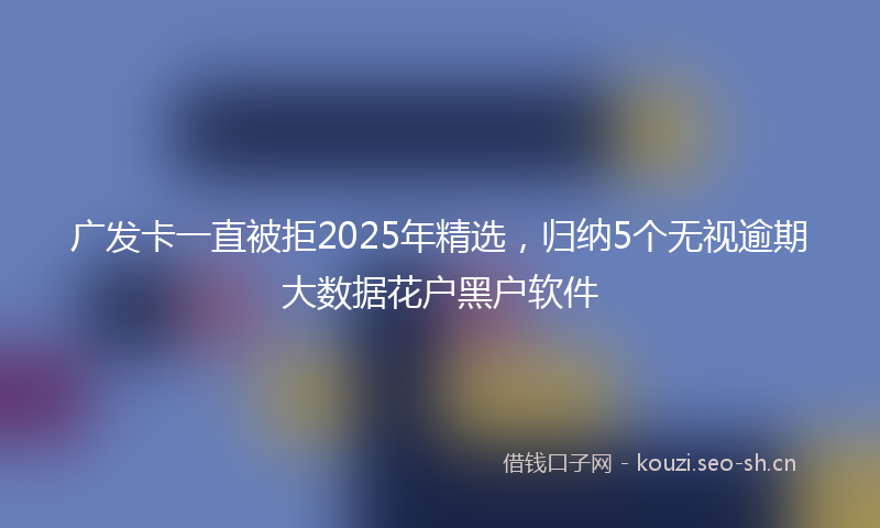 广发卡一直被拒2025年精选，归纳5个无视逾期大数据花户黑户软件