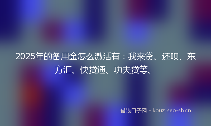 2025年的备用金怎么激活有：我来贷、还呗、东方汇、快贷通、功夫贷等。