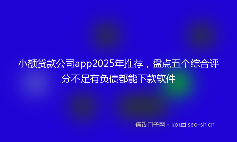 小额贷款公司app2025年推荐，盘点五个综合评分不足有负债都能下款软件