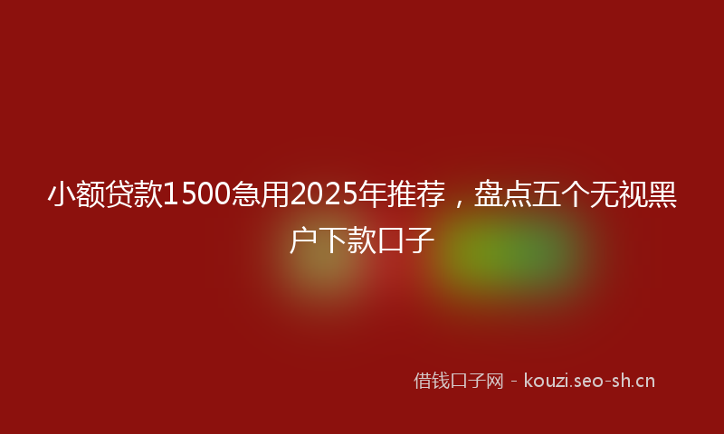 小额贷款1500急用2025年推荐，盘点五个无视黑户下款口子