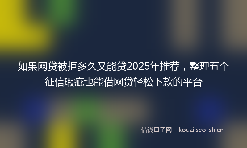 如果网贷被拒多久又能贷2025年推荐，整理五个征信瑕疵也能借网贷轻松下款的平台