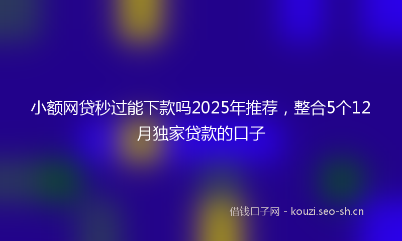 小额网贷秒过能下款吗2025年推荐，整合5个12月独家贷款的口子