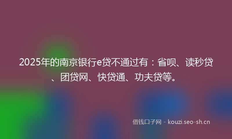 2025年的南京银行e贷不通过有：省呗、读秒贷、团贷网、快贷通、功夫贷等。