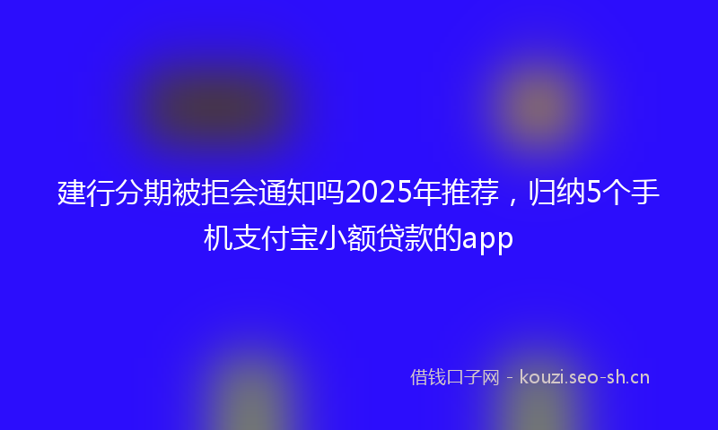 建行分期被拒会通知吗2025年推荐，归纳5个手机支付宝小额贷款的app