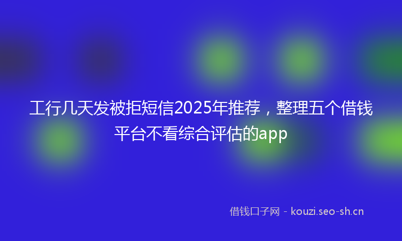 工行几天发被拒短信2025年推荐,整理五个借钱平台不看综合评估的app