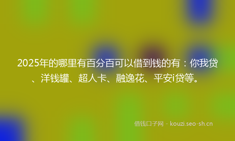 2025年的哪里有百分百可以借到钱的有：你我贷、洋钱罐、超人卡、融逸花、平安i贷等。