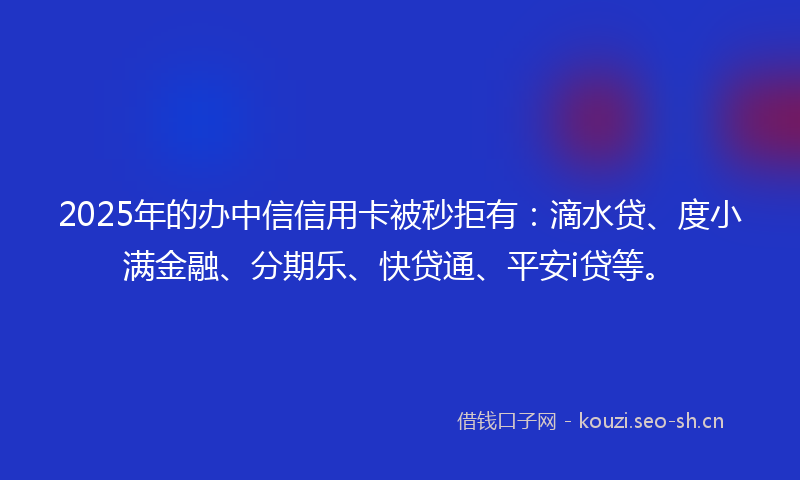 2025年的办中信信用卡被秒拒有：滴水贷、度小满金融、分期乐、快贷通、平安i贷等。