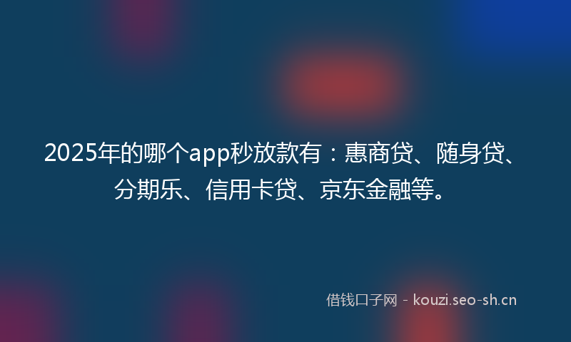 2025年的哪个app秒放款有：惠商贷、随身贷、分期乐、信用卡贷、京东金融等。