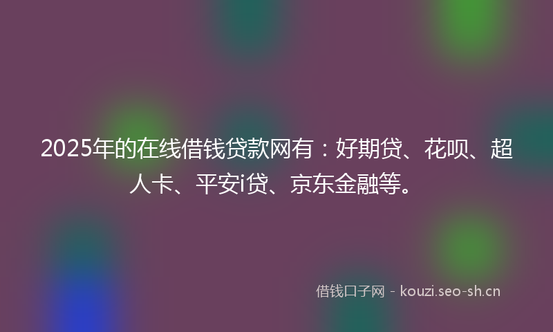 2025年的在线借钱贷款网有：好期贷、花呗、超人卡、平安i贷、京东金融等。