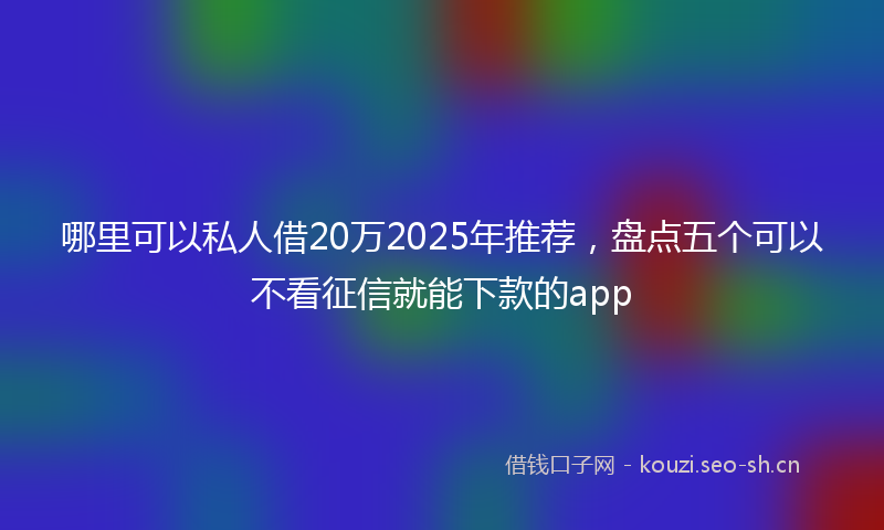哪里可以私人借20万2025年推荐，盘点五个可以不看征信就能下款的app