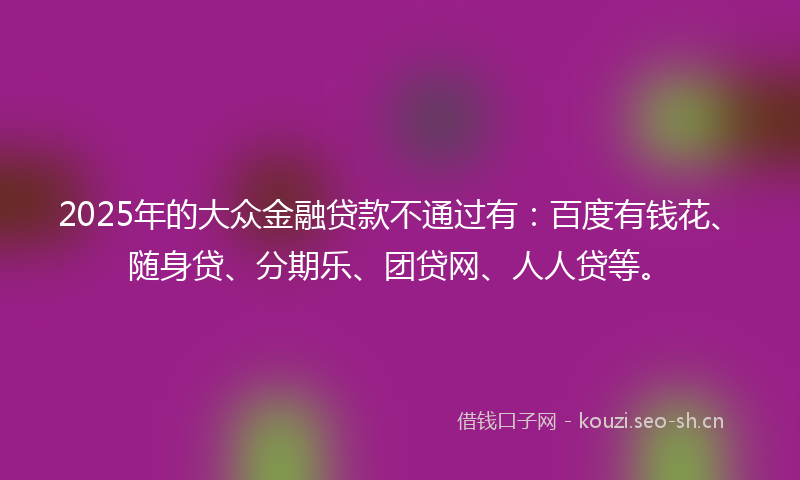 2025年的大众金融贷款不通过有:百度有钱花、随身贷、分期乐、团贷网、人人贷等。