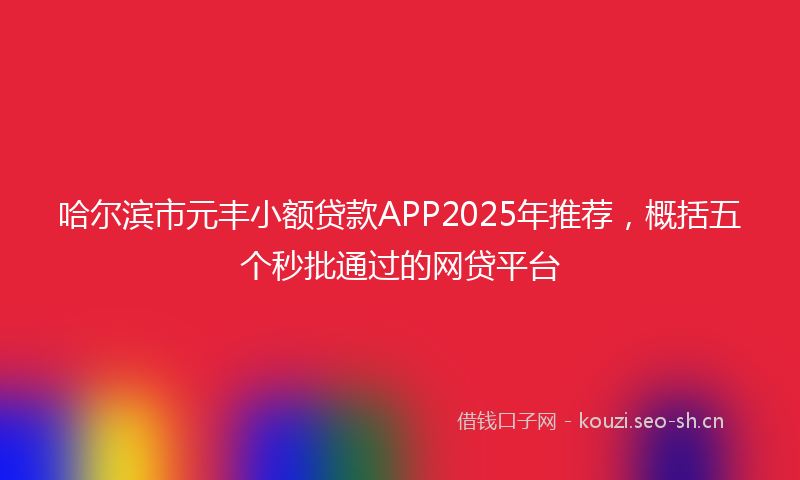 哈尔滨市元丰小额贷款APP2025年推荐，概括五个秒批通过的网贷平台