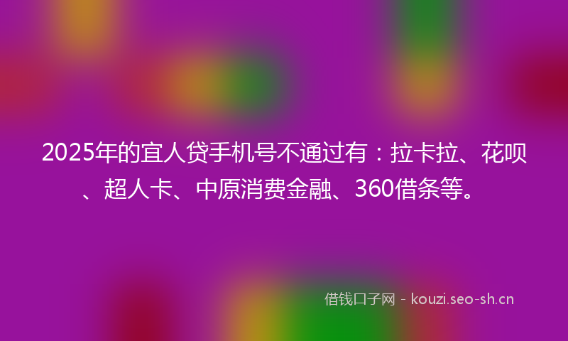 2025年的宜人贷手机号不通过有：拉卡拉、花呗、超人卡、中原消费金融、360借条等。