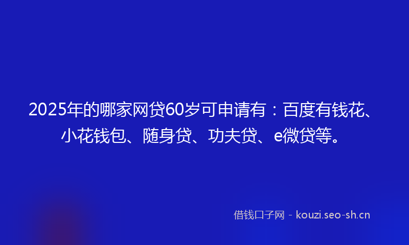 2025年的哪家网贷60岁可申请有：百度有钱花、小花钱包、随身贷、功夫贷、e微贷等。