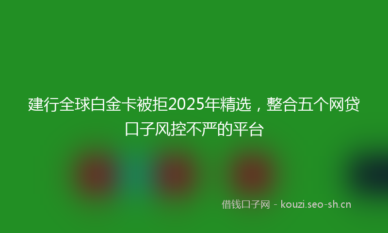 建行全球白金卡被拒2025年精选，整合五个网贷口子风控不严的平台