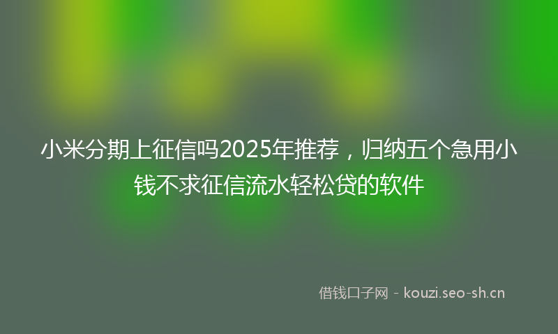 小米分期上征信吗2025年推荐，归纳五个急用小钱不求征信流水轻松贷的软件