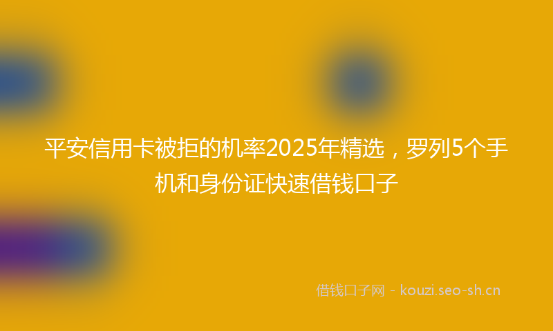 平安信用卡被拒的机率2025年精选，罗列5个手机和身份证快速借钱口子