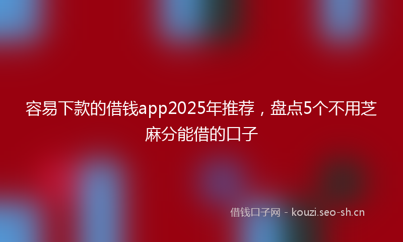 容易下款的借钱app2025年推荐，盘点5个不用芝麻分能借的口子