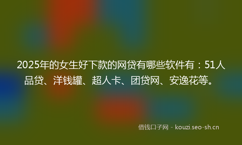 2025年的女生好下款的网贷有哪些软件有:51人品贷、洋钱罐、超人卡、团贷网、安逸花等。