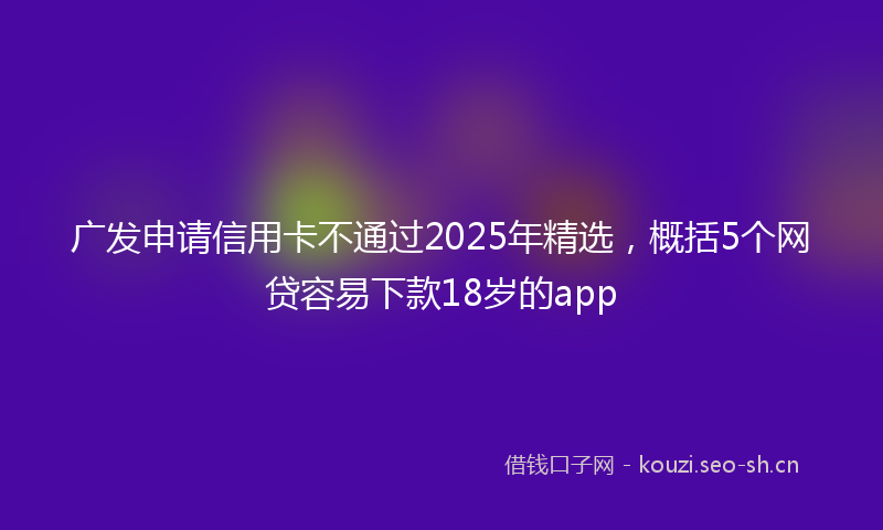 广发申请信用卡不通过2025年精选，概括5个网贷容易下款18岁的app