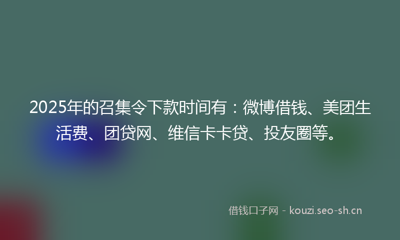 2025年的召集令下款时间有：微博借钱、美团生活费、团贷网、维信卡卡贷、投友圈等。