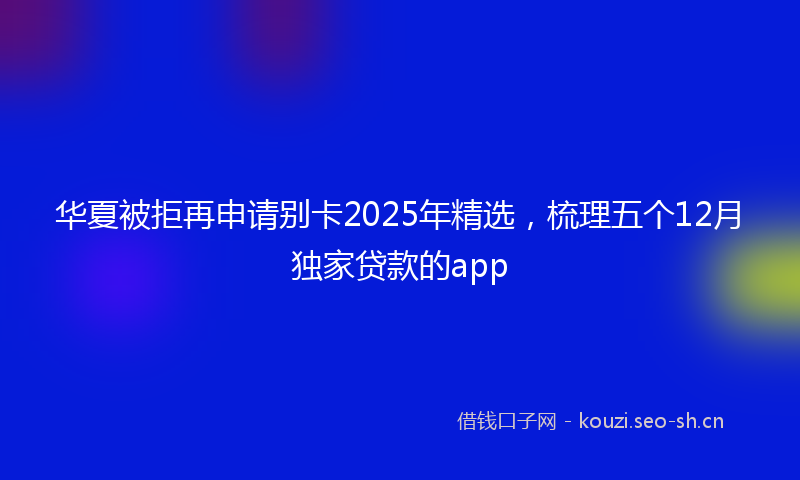 华夏被拒再申请别卡2025年精选，梳理五个12月独家贷款的app