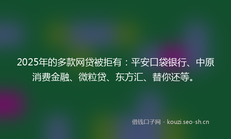 2025年的多款网贷被拒有：平安口袋银行、中原消费金融、微粒贷、东方汇、替你还等。