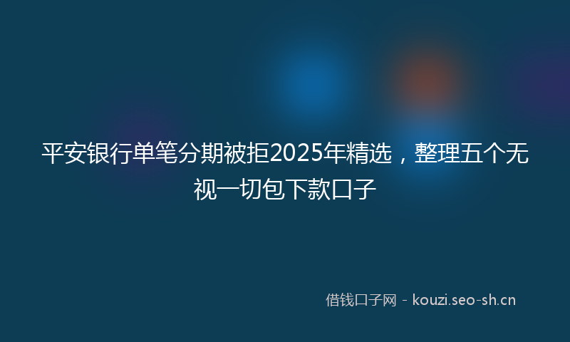 平安银行单笔分期被拒2025年精选，整理五个无视一切包下款口子